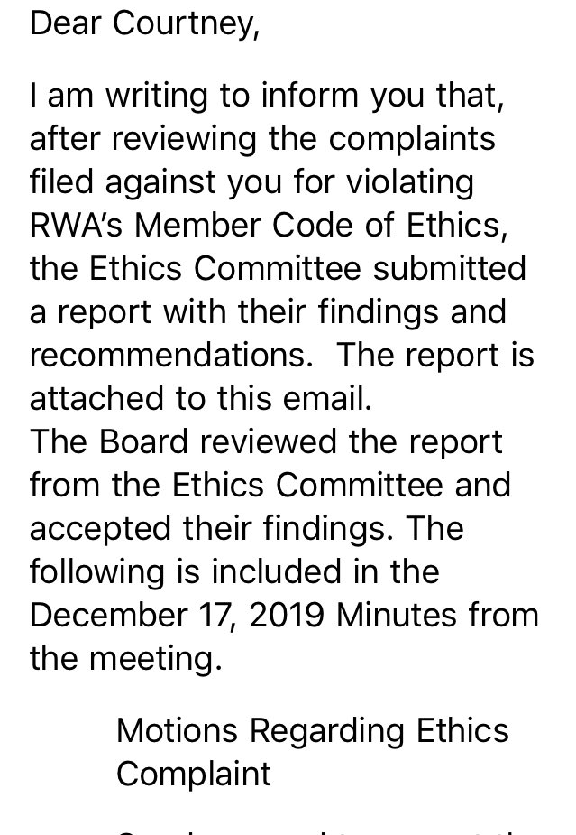 I am writing to inform you that, after reviewing the complaints filed against you for violating RWA’s Member Code of Ethics, the Ethics Committee submitted a report with their findings and recommendations.  The report is attached to this email.
The Board reviewed the report from the Ethics Committee and accepted their findings. The following is included in the December 17, 2019 Minutes from the meeting.