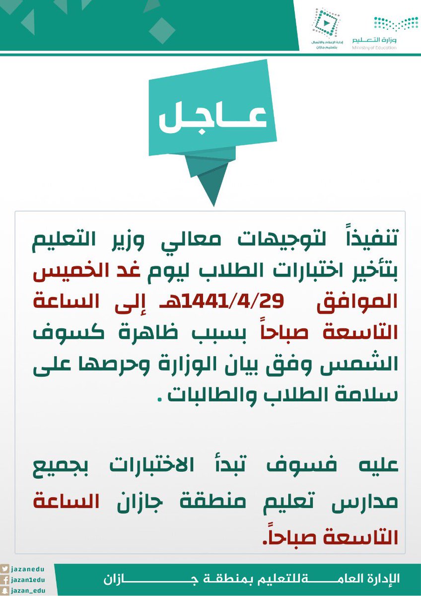 تنفيذاً لتوجيهات #وزير_التعليم بتأخير اختبارات الطلاب ليوم غد الخميس الموافق 29 / 4 / 1441هـ بسبب ظاهرة الكسوف.

عليه فسوف تبدأ الاختبارات بجميع مدارس #تعليم_جازان الساعة التاسعة صباحاً.
