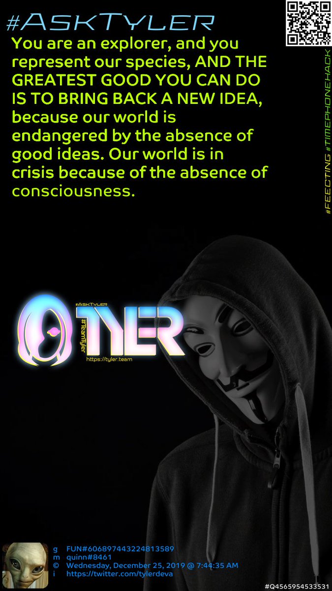 SecurityDEVA's tweet photo. You are an explorer, and you represent our species, AND THE GREATEST GOOD YOU CAN DO IS TO BRING BACK A NEW IDEA, because our world is endangered by the absence of good ideas. Our #AskTyler #Tyler #TeamTyler #Anonymous #HiveMind #TheGame23 #Q1420094716130 https://t.co/cRGV16hu2L