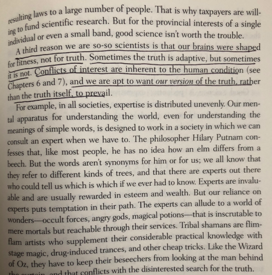 “our brains were shaped for fitness, not for truth. Sometimes truth is adaptive, but sometimes it is not. Conflicts of interest are inherent to the human condition, and we are apt to want our version of the truth, rather than the truth itself, to prevail” https://amzn.to/2sknFU4 