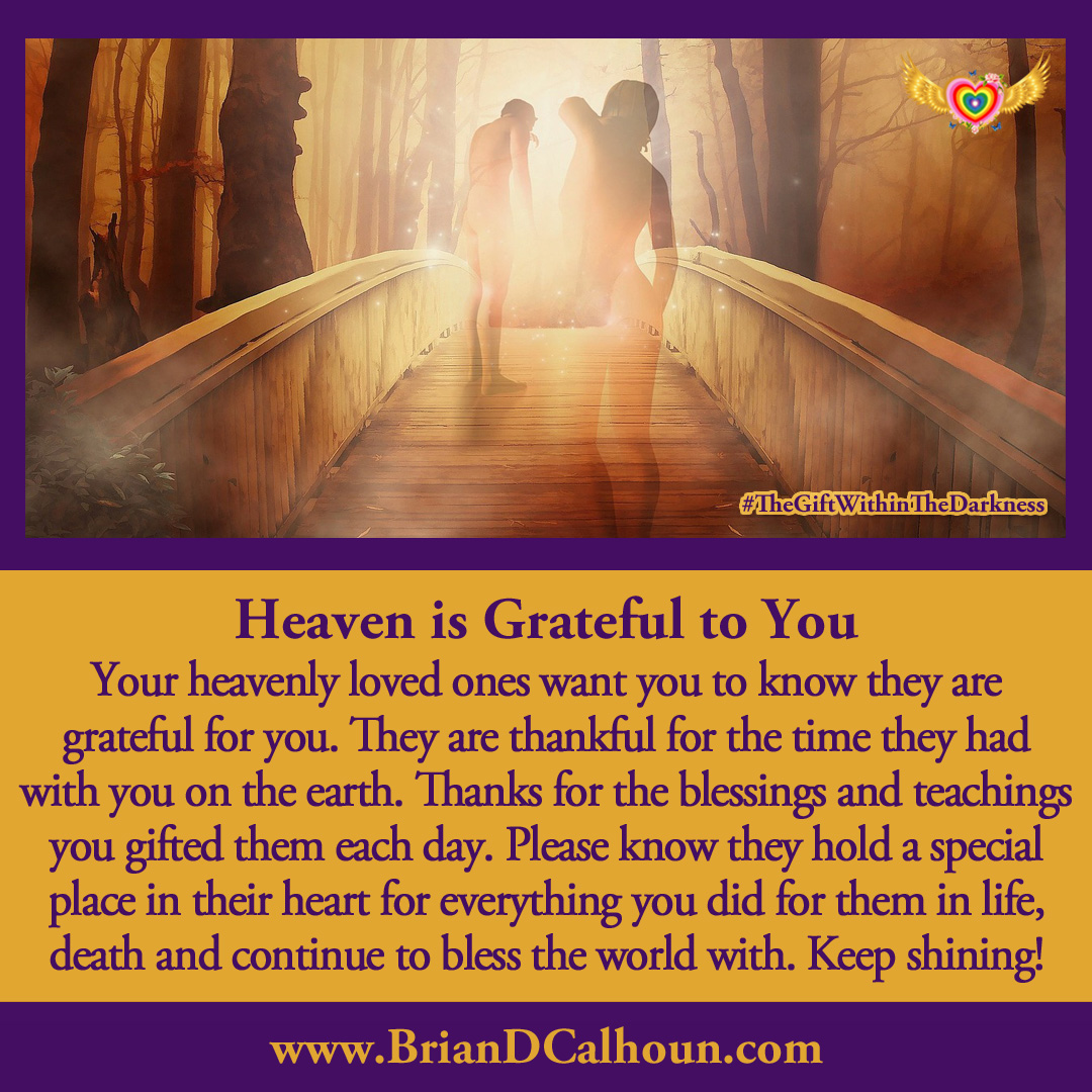Your heavenly loved ones want you to know they are grateful for you. They are thankful for the time they had with you on the earth. Thanks for the blessings &amp; teachings you gifted them each day. Book your reading today @ BrianDCalhoun.com #heaven #theGiftWithintheDarkness