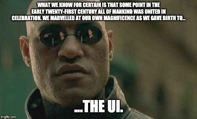 Morpheus: What we know for certain is that some point in the early twenty-first century all of mankind was united in celebration. We marvelled at our own magnificence as we gave birth to...

...the UI.