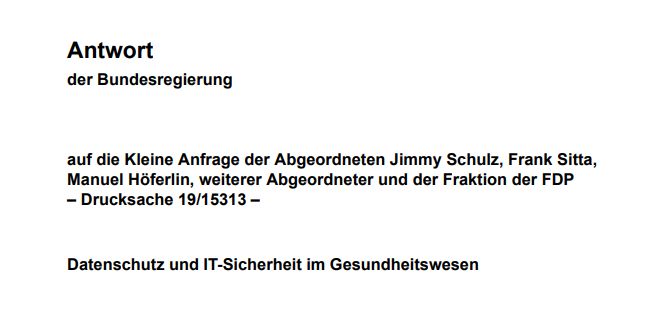 Antwort der Bundesregierung auf Anfrage der Fraktion der FDP zu "Datenschutz und IT-Sicherheit im Gesundheitswesen"

- Telematikinfrastruktur
- DSGVO
- el. Gesundheitskarte
- el. Patientenakte
- IT-Sicherheit in der Arztpraxis
- eHealth-Konnektor

dipbt.bundestag.de/doc/btd/19/162…