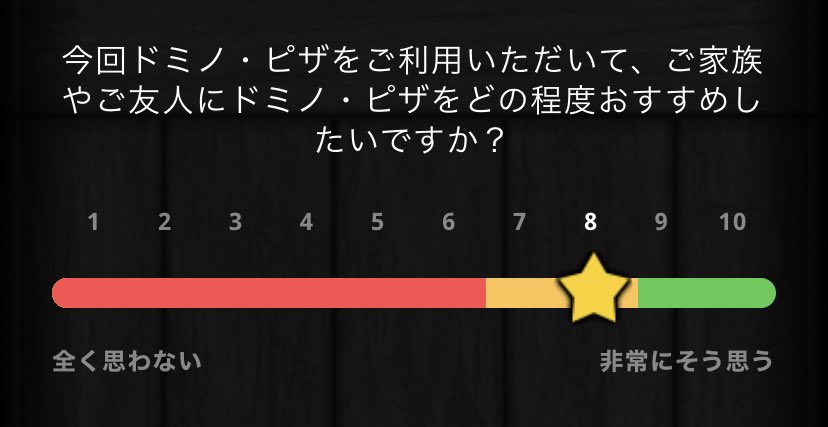 ドミノピザのアンケート。「今回ドミノ・ピザをご利用いただいて、ご家族やご友人にドミノ・ピザをどの程度おすすめしたいですか？」という設問に対し、「1.全く思わない」から「10. 非常にそう思う」までの10段階の選択肢がある。ただし目盛りが、6までが赤、8までが黄色、10までが緑で塗られている。なおデフォルト値は8。