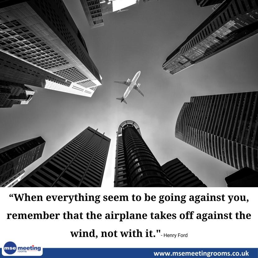 “When everything seem to be going against you, remember that the airplane takes off against the wind, not with it." - Henry Ford

#Entrepreneurship 
#meeting #meetingvenue #meetingprofs #meetingplanner #meetingspace #meetingsandevents
#MseMeetingRooms msemeetingrooms.co.uk