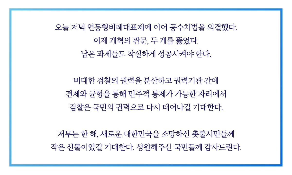 오늘 저녁 연동형 비례대표제에 이어 공수처법을 의결했다. 이제 개혁의 관문, 두 개를 뚫었다.

저무는 한 해, 새로운 대한민국을 소망하신
촛불시민들께 작은 선물이었길 기대한다.
성원해주신 국민들께 감사드린다.