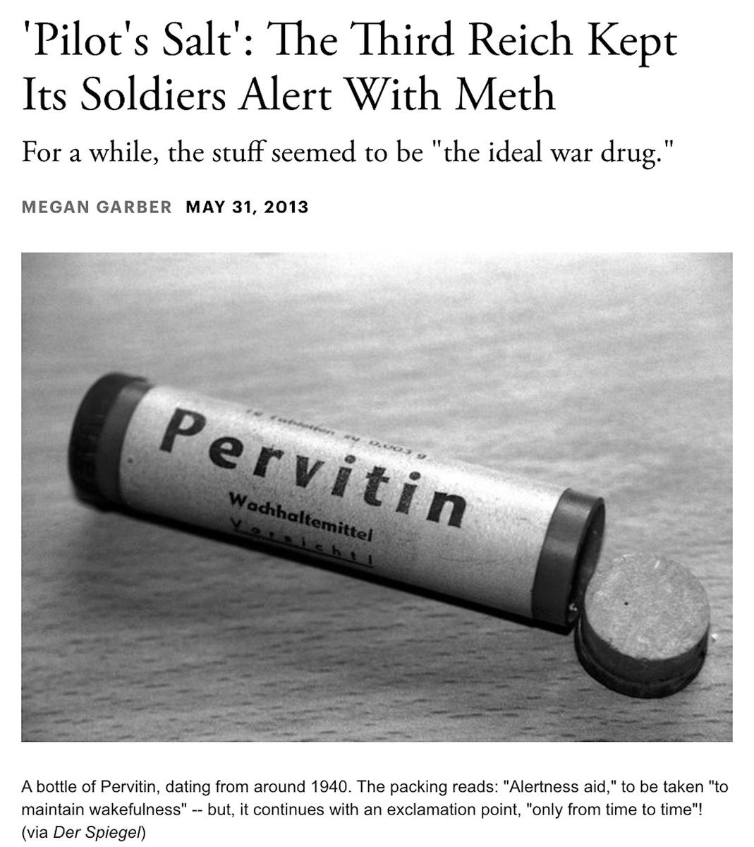 'Just One Of These Pills, Böll Explained, Was As Effective At Keeping Him Alert As Several Cups Of Coffee. Plus, When He Took Pervitin, He Was Able To Forget, Temporarily, About The Trials And Terrors Of War. He Could - For A While, At Least - Be Happy.' https://www.theatlantic.com/technology/archive/2013/05/pilots-salt-the-third-reich-kept-its-soldiers-alert-with-meth/276429/