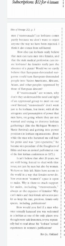 From 1993 and a magazine for the transsexual/transgender community. The author in the news letter is still very angry at Janice Raymond (20yrs of rage) and also terribly annoyed at a lesbian complaining about sexual harassment & refusing to accept male bodied people as lesbians.