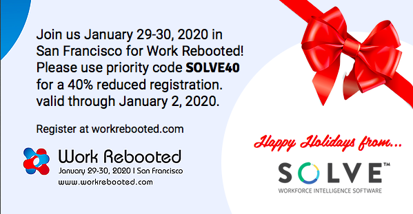 Are YOU registered? January 29-30, 2020 Work Rebooted in San Francisco! workrebooted.com Join us and re-examine how we think about the nature of work, the concept of employment and what it takes to build a thriving workforce.