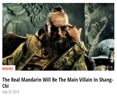 This one isn't wrong, but them making an OBVIOUS educated guess and calling it a scoop.On May 15th, Kevin Feige had an AMA in which he said that The Mandarin would appear in an upcoming movie. https://www.reddit.com/r/marvelstudios/comments/bp084n/hi_reddit_im_kevin_feige_amaa/enn7pq7/Gosh, I wonder which movie they'll appear in next.