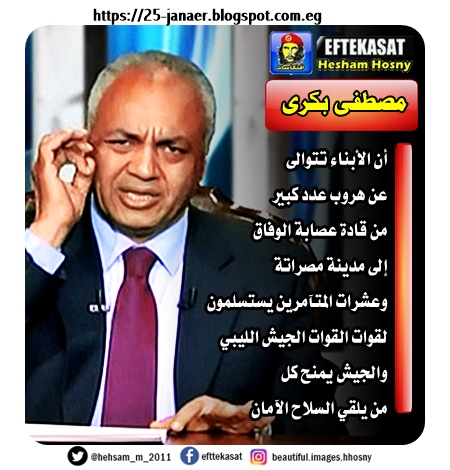 مصطفى بكرى أن الأبناء تتوالى عن هروب عدد كبير من قادة عصابة الوفاق إلى مدينة مصراتة وعشرات المتآمرين يستسلمون لقوات القوات الجيش الليبي والجيش يمنح كل من يلقي السلاح الآمان