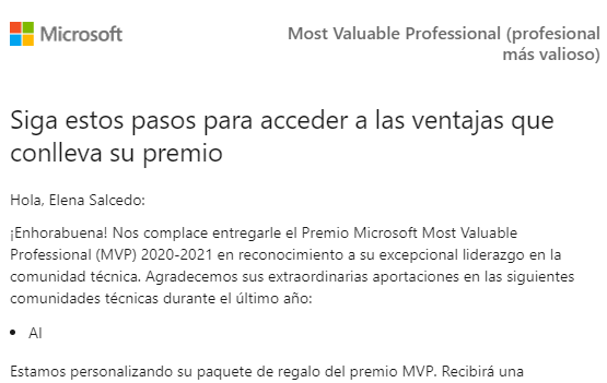 Hola, Elena Salcedo:

¡Enhorabuena! Nos complace entregarle el Premio Microsoft Most Valuable Professional (MVP) 2020-2021 en reconocimiento a su excepcional liderazgo en la comunidad técnica. Agradecemos sus extraordinarias aportaciones en las siguientes comunidades técnicas durante el último año:

AI