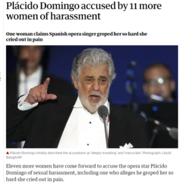 11. Placido DomingoThe new allegations come three weeks after the Associated Press reported that eight singers and a dancer had said that they had been sexually harassed by the Spanish tenor in incidents that spanned three decades from the late 1980s.