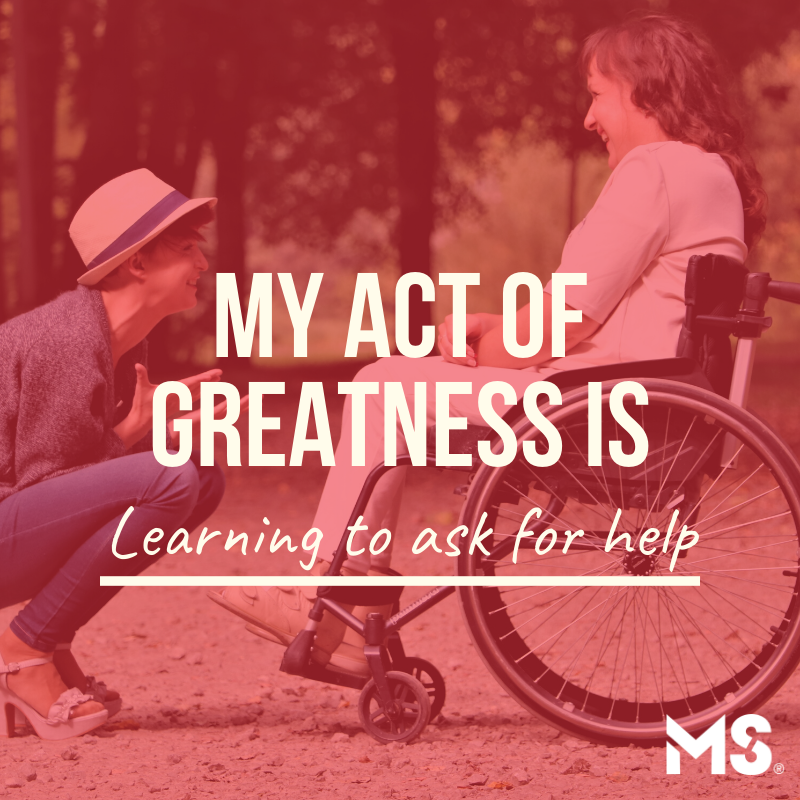What will your act of greatness be in 2020? 

"My act of greatness is learning to ask for help. I have always been fiercely independent, but when I couldn’t walk and needed help, I had to swallow my pride, check my ego, and reach out to others."
- Karah, diagnosed in 2011.