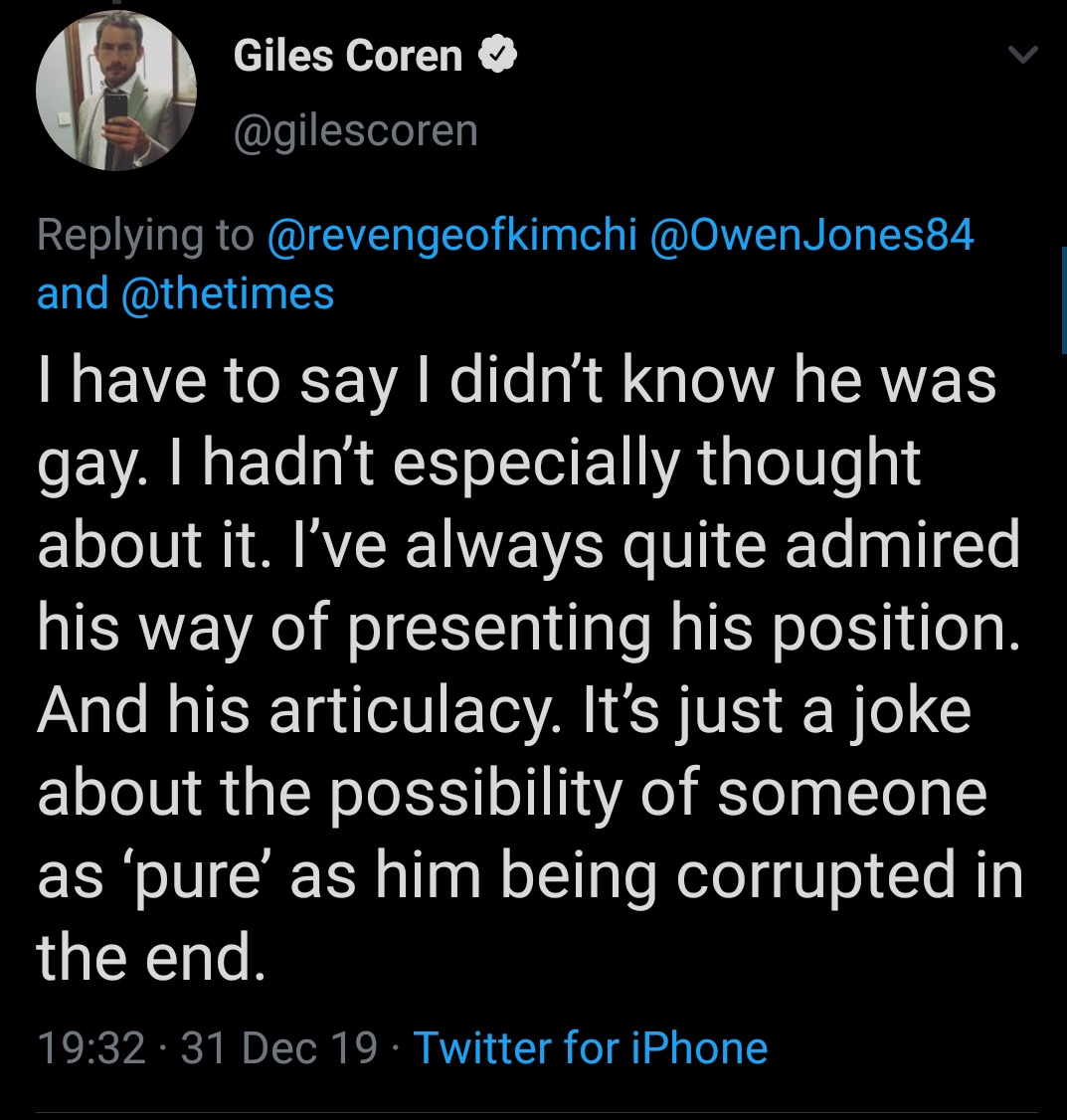 Giles Coren wrote a homophobic comment in his end of year piece in The Times. When called out for it, he pretended he did not realise the person he had attacked was gay. Despite being a well known political commentator, author and Twitter personality. Forgive me my scepticism.