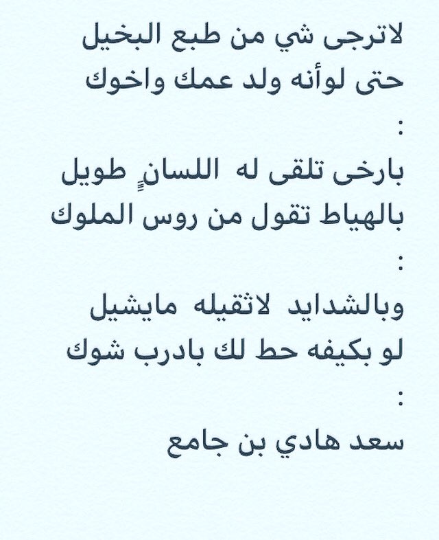 لاترجى شي من طبع البخيل
حتى لوأنه ولد عمك واخوك
:
بارخى تلقى له  اللسانٍٍ  طويل
بالهياط تقول من روس الملوك
:
وبالشدايد  لاثقيله  مايشيل
لو بكيفه حط لك بادرب شوك
:
#سعد_هادي_بن_جامع