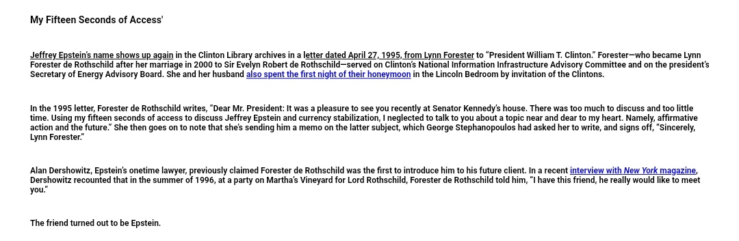 Lynn de Rothschild was very close to the Clintons. She and her hubby Evelyn even spent the first night of their honeymoon in the Lincoln Bedroom! She was also the person who introduced Alan Dershowitz to Epstein. https://www.wmagazine.com/story/rothschilds# https://www.thedailybeast.com/jeffrey-epstein-visited-clinton-white-house-multiple-times-in-early-90s