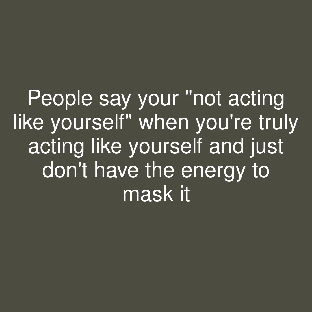 People say your 'not acting like yourself' when you're truly acting like yourself and just don't have the energy to mask it

#showerthoughts #instaenergy #energy #acting #act #mask #masks