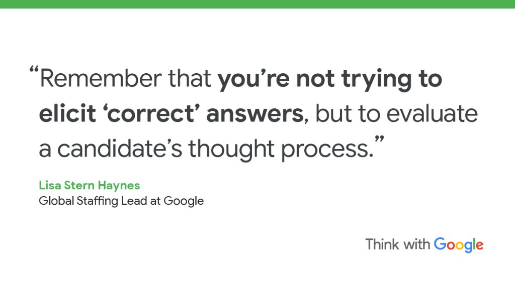 “Remember that you’re not trying to elicit ‘correct’ answers, but to evaluate a candidate’s thought process.”

Lisa Stern Haynes
Global Staffing Lead at Google
