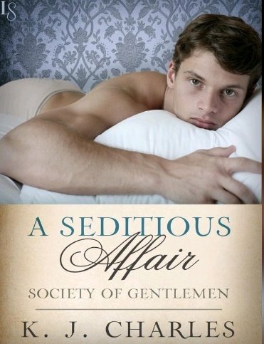 A Seditious Affair by Kj Charles*political regency m/m*literally the best enemies to lovers ever written*seditionist pamphleteer and a home office gentleman has been meeting for liason for a year without knowing who the other is*now they find out*such good bdsm relationship