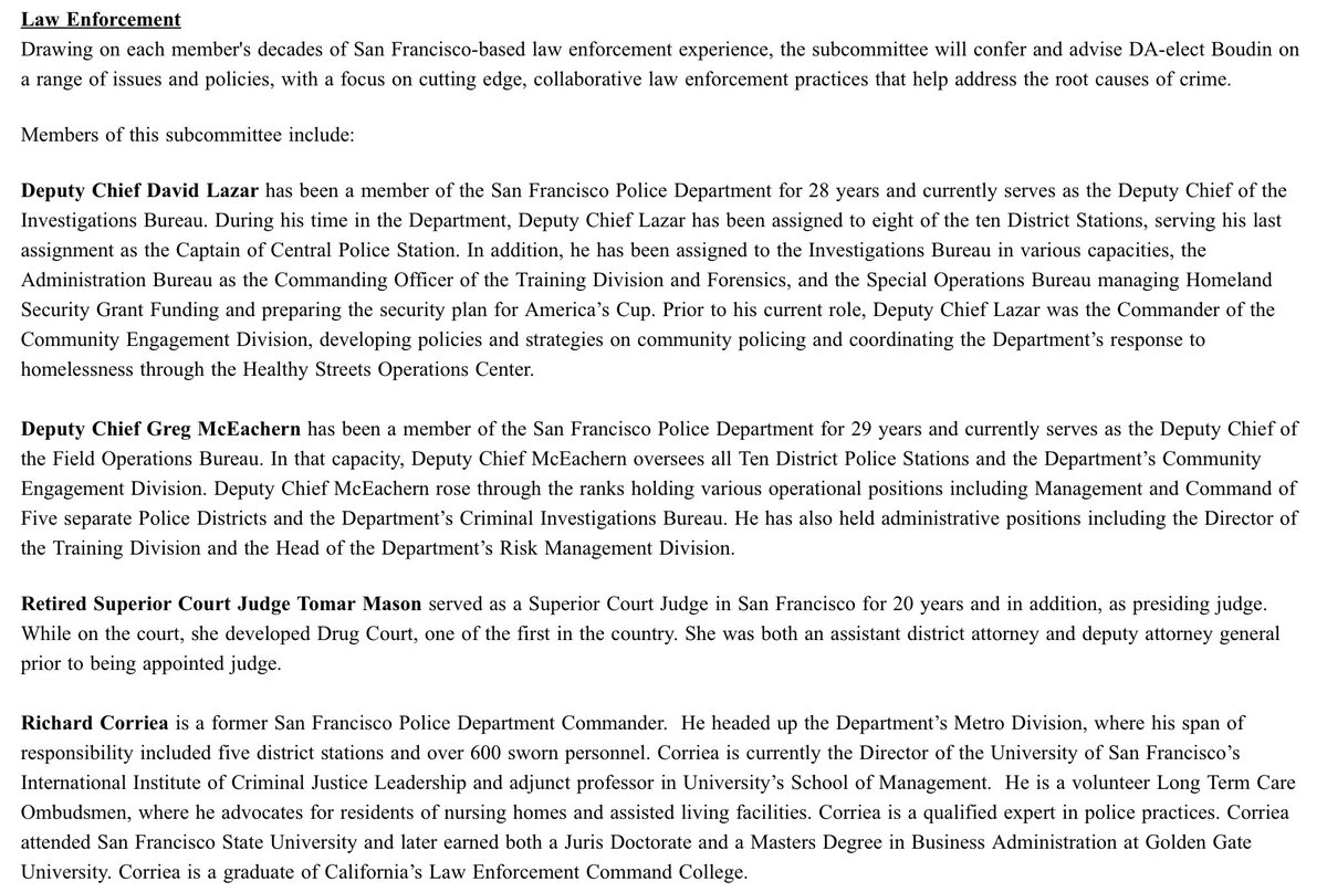 Law Enforcement 
Drawing on each member's decades of San Francisco-based law enforcement experience, the subcommittee will confer and advise DA-elect Boudin on a range of issues and policies, with a focus on cutting edge, collaborative law enforcement practices that help address the root causes of crime