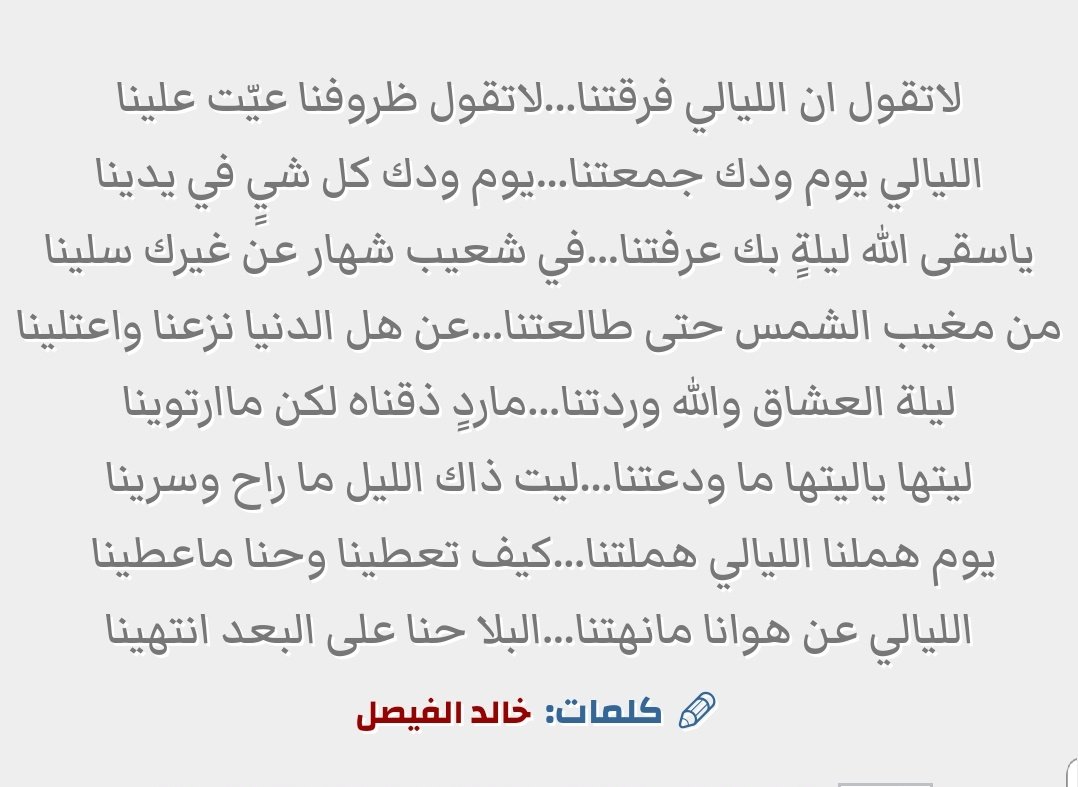 لاتقول ان الليالي فرقتنا؛لاتقول ظروفنا عيت علينا
الليالي يوم ودك جمعتنا؛يوم ودك كل شيٍ في يدينا
ياسقى الله ليلة بك عرفتنا:في شعيب شهار عن غيرك سلينا
ليلة العشاق والله وردتنا؛ماردٍ ذقناه لكن مارتوينا
ليتها ياليتها ما ودعتنا…ليت ذاك الليل ما راح وسرينا
يوم هملنا الليالي هملتنا