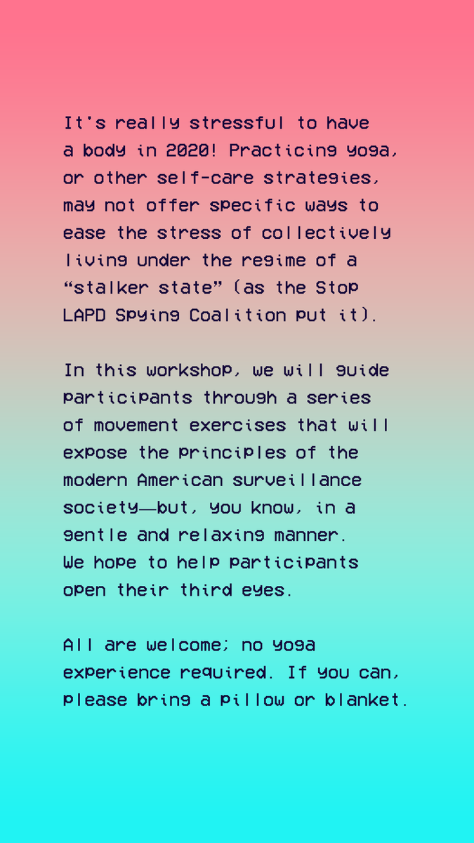 It's really stressful to have a body in 2020! Practicing yoga, or other self-care strategies, may not offer specific ways to ease the stress of collectively living under the regime of a “stalker state” (as the @stoplapdspying Coalition put it). In this workshop, we will guide participants through a series of movement exercises that will expose the principles of the modern American surveillance society...