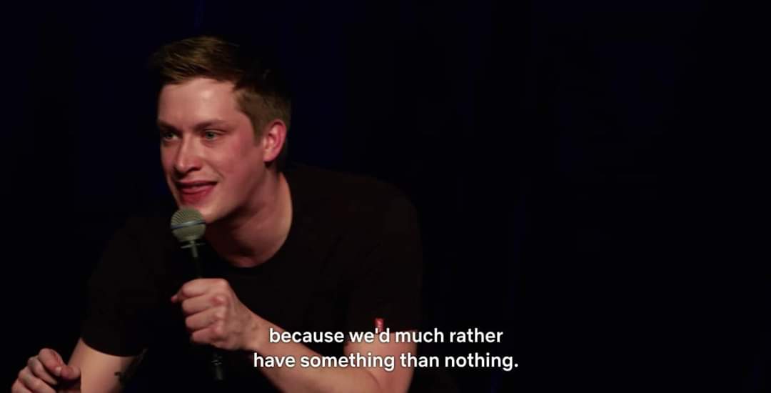 I needed this. So I'm posting this. The comedians name is Daniel Sloss