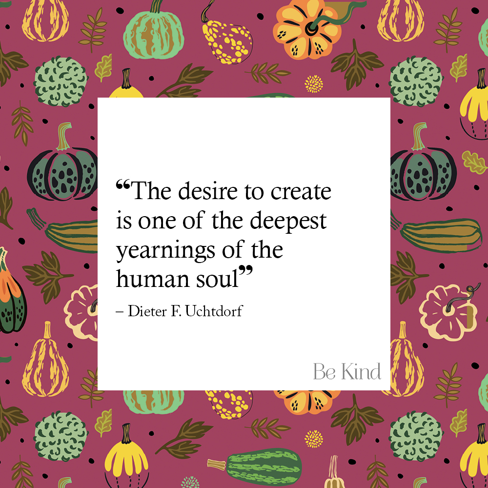 "The desire to create is one of the deepest yearnings of the human soul" - Dieter F. Uchtdorf #bekindmagazine
