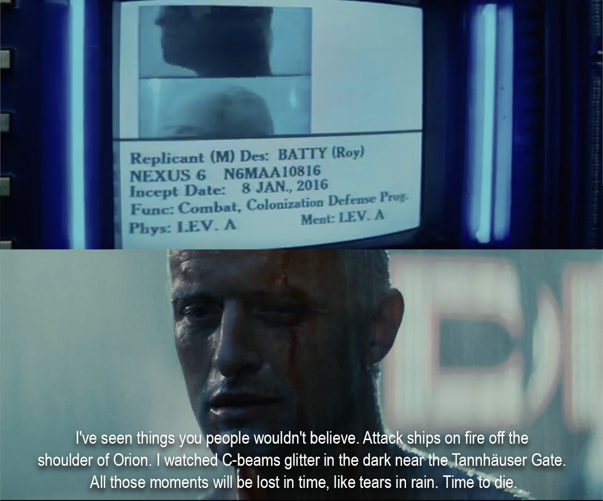 A screenshot of a computer screen showing info for replicant Roy Batty, including an inception date of January 8, 2016. The next image is of a man speaking: I've seen things you people wouldn't believe. Attack ships on fire off the  shoulder of Orion. I watched C-beams glitter in the dark near the Tannhäuser Gate.  All those moments will be lost in time, like tears in rain. Time to die.