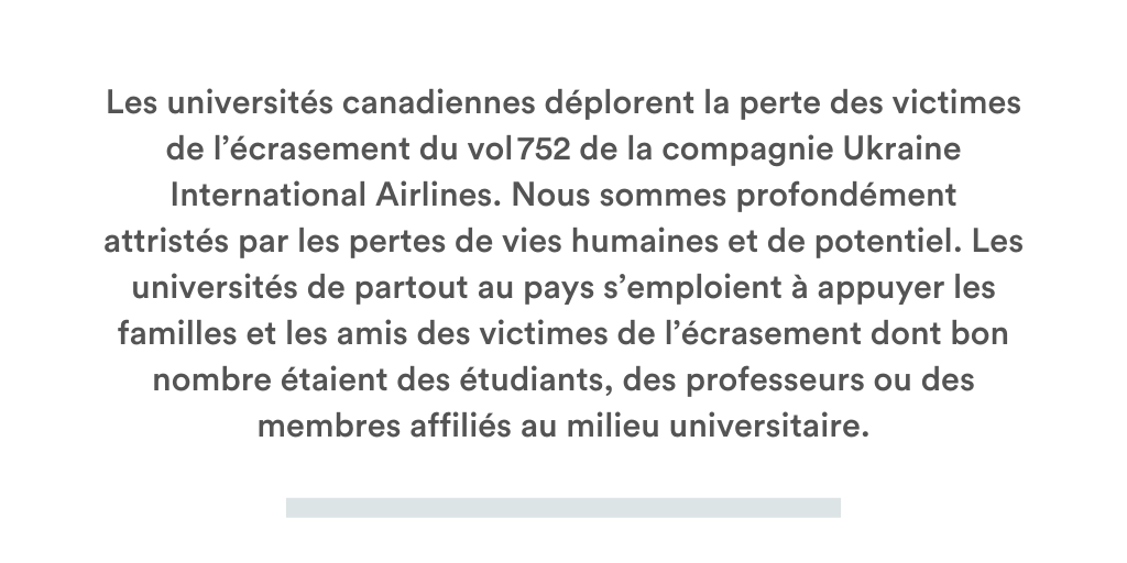 Les universités canadiennes déplorent la perte des victimes de l’écrasement du vol 752 de la compagnie Ukraine International Airlines. Nous sommes profondément attristés par les pertes de vies humaines et de potentiel. 