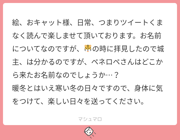 ট ইট র 城主ペネロペ 直虎時代よりお世話になっております ペネロペの由来ですが 友達がつけてくれました 友達と飲み歩いてる時に 見かけたスナックの名前です 酔っ払った友の お前はペネロペだあ の一言に笑い転げた思い出です マシュマロを投げ合 ট ইট র 城主ペネロペ 直虎時代よりお世話になっております ペネロペの由来ですが 友達がつけてくれました 友達と飲み歩いてる時に 見かけたスナックの名前です 酔っ払った友の お前はペネロペだあ の一言に笑い転げた思い出です マシュマロを投げ合