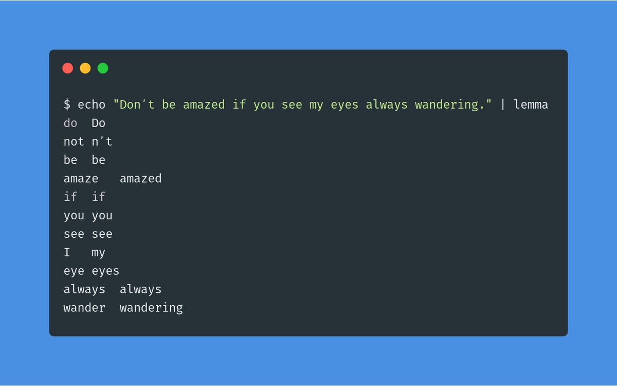 $ echo "Don't be amazed if you see my eyes always wandering." | lemma
do	Do
not	n't
be	be
amaze	amazed
if	if
you	you
see	see
I	my
eye	eyes
always	always
wander	wandering