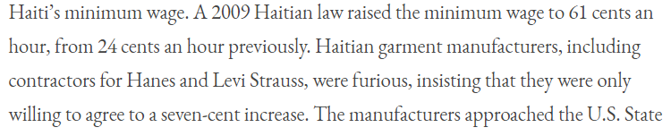 So what does ignoring the basic needs of Haitians & having a "business-centered" policy look like? The first Clinton magic act was the help SUPPRESS the newly passed minimum wage (24 Cents to 62 cents) at the behest of Haitian garment manufacturers like Hanes & Levi Strauss.