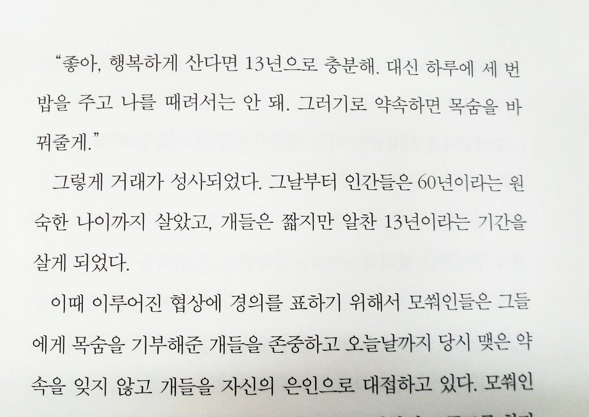 중국 소수민족 모쒀족 설화 개 너무너무... 개답다. 신이 개에게 수명 60년, 인간에게 수명 13년을 주었는데 인간이 수명 바꾸자고 그랬대.

"좋아, 행복하게 산다면 13년으로 충분해. 대신 하루에 세 번 밥을 주고 나를 때려서는 안 돼."

(주먹 입에 구겨넣고 오열중)

-추 와이홍, 어머니의 나라-