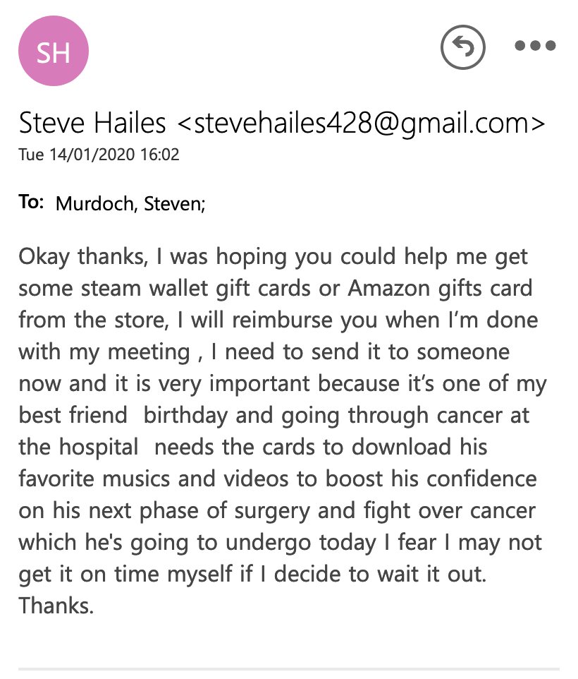 Okay thanks, I was hoping you could help me get some steam wallet gift cards or Amazon gifts card from the store, I will reimburse you when I’m done with my meeting , I need to send it to someone now and it is very important because it’s one of my best friend  birthday and going through cancer at the hospital  needs the cards to download his favorite musics and videos to boost his confidence on his next phase of...