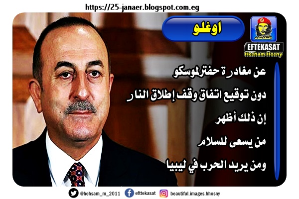 اوغلو عن مغادرة حفترلموسكو دون توقيع اتفاق وقف إطلاق النار إن ذلك أظهر من يسعى للسلام ومن يريد الحرب في ليبيا