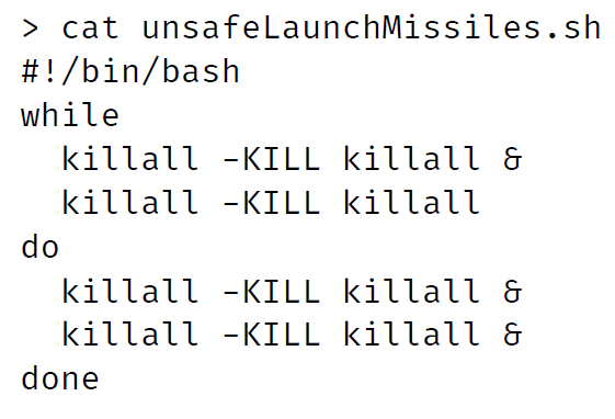 > cat unsafeLaunchMissiles.sh
#!/bin/bash
while
killall -KILL killall &
killall -KILL killall
do
killall -KILL killall &
killall -KILL killall &
done