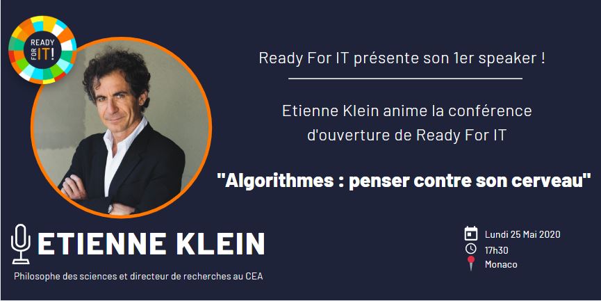 Ravie de partager la nouvelle:
READY FOR IT présente sa conférence d'ouverture:
"Algorithmes : penser contre son cerveau", animée par  Etienne Klein, philosophe, physicien et directeur de recherche au CEA. Rendez-vous le 25 Mai 2020 à Monaco!
lnkd.in/dH6Rnzp