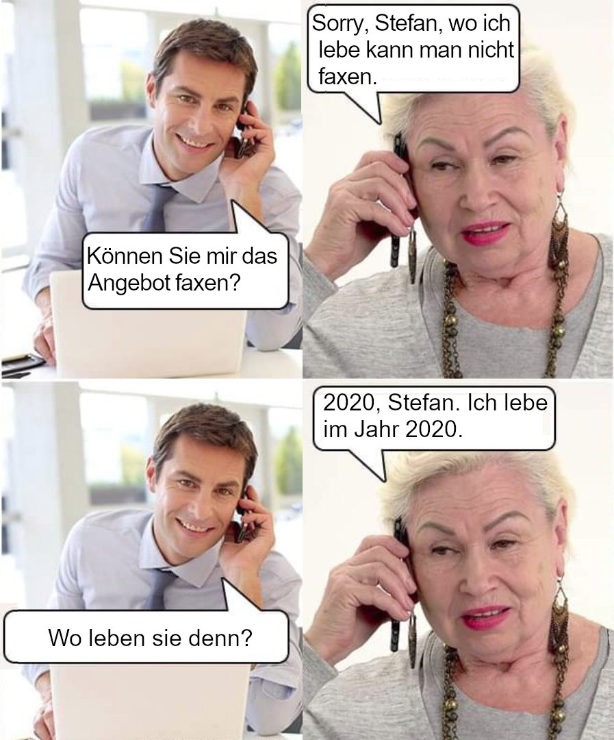 Mann: "Können Sie mir das Angebot faxen?"
Frau: "Sorry, Stefan, wo ich lebe kann man nicht faxen."
Mann: "Wo leben sie denn?"
Frau: "2020, Stefan. Ich lebe im Jahr 2020."