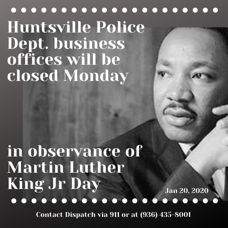 HuntsvilleTXPD's tweet photo. Huntsville Police Department business offices will be closed Monday, January 20, 2020 in observance of Martin Luther King Jr Day. Patrol functions will continue. If you need assistance, please call 911 or (936) 435-8001 to reach a dispatcher. https://t.co/yRGPgQowIv