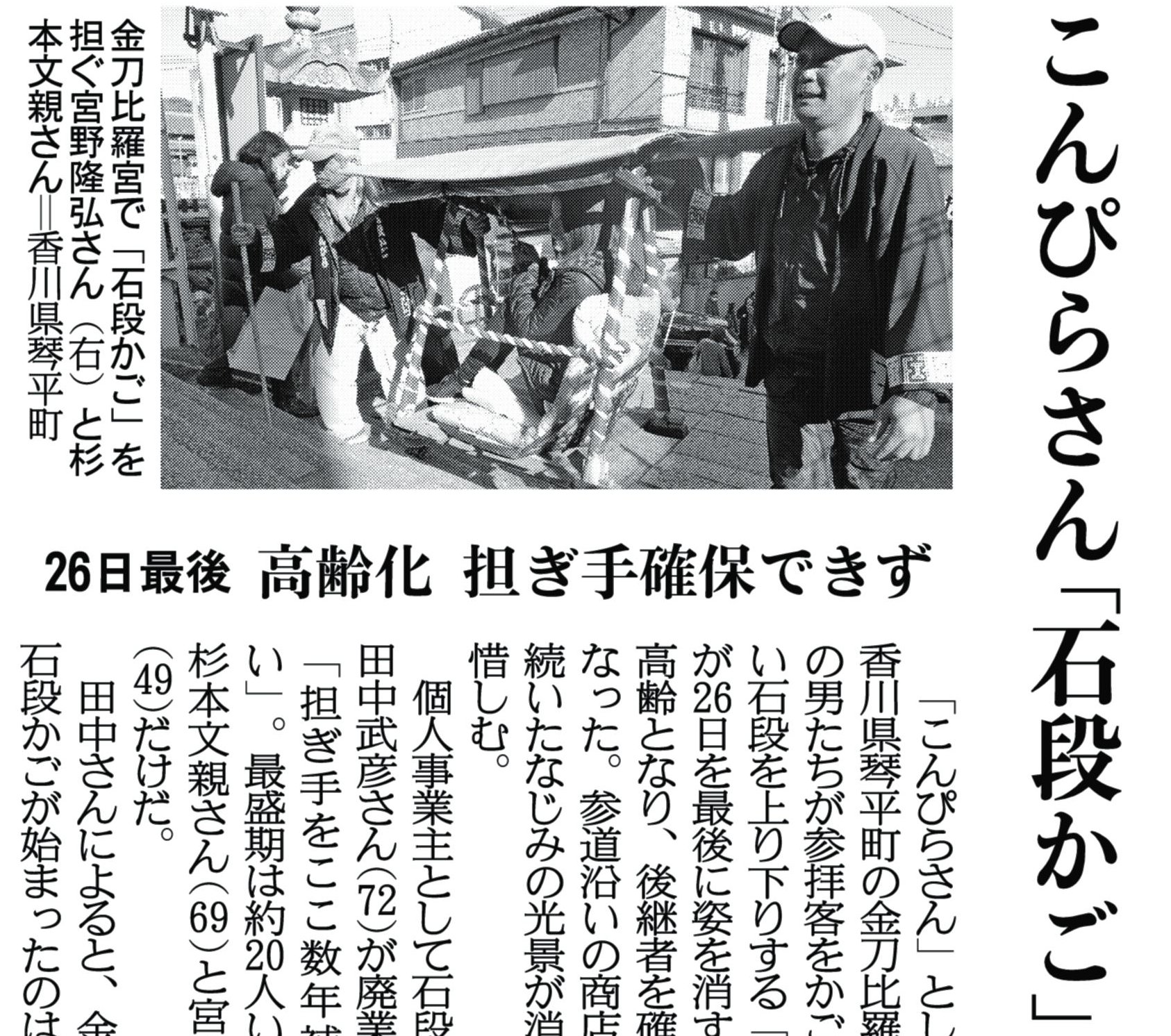 関西にこそニュースがある 紙面キリトリ こんぴらさん 石段かご 26日で終了 こんぴらさん として知られる香川県琴平町の金刀比羅宮で法被姿の男たちが参拝客をかごに乗せ 長い石段を上り下りする 石段かご が26日を最後に姿を消します 18