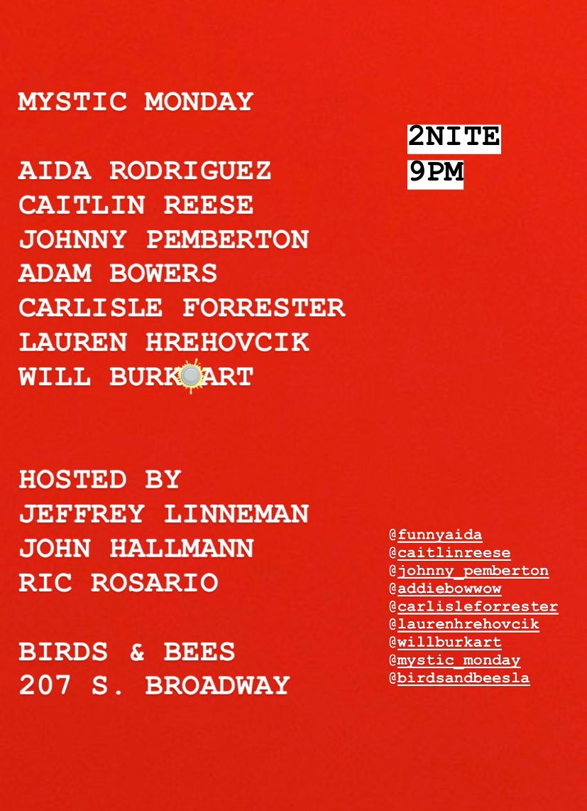 MYSTIC MONDAY
2NITE
****9pm*****
Birds &amp; Bees
207 S. Broadway

<a href="/FunnyAida/">FunnyAida</a> <a href="/TheCaitlinReese/">Caitlin Reese ⚡️</a> <a href="/johnnypemberton/">Johnny Pemberton</a> @addiebowwow @CarlisleFComedy @LaurenHrehovcik &amp; <a href="/willburkart/">Will Burkart</a>!

<a href="/BirdsandBeesLA/">Birds & Bees</a> <a href="/MysticMondays/">THE HOPEFULLY SPECTACULAR SHOW</a>