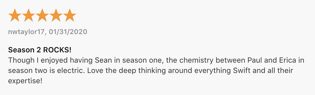 A review on Apple Podcasts saying "Though I enjoyed having Sean in season one, the chemistry between Paul and Erica in season two is electric. Love the deep thinking around everything Swift and all their expertise!"