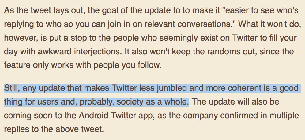 Pure bullshit: "Still, any update that makes Twitter less jumbled and more coherent is a good thing for users and, probably, society as a whole. The update will also be coming soon to the Android Twitter app, as the company confirmed in multiple replies to the above tweet."