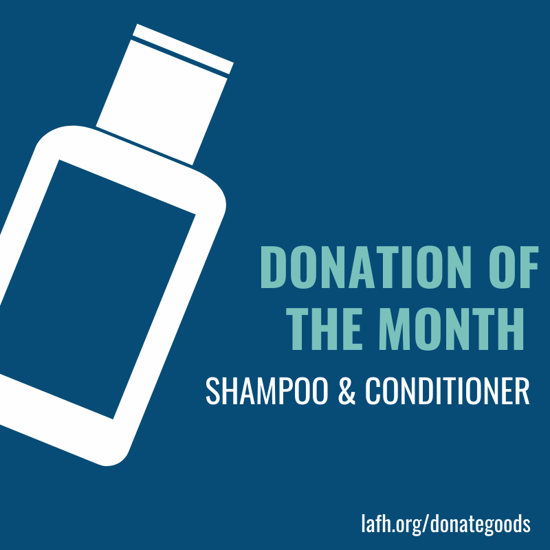 This February, donate Shampoo and Conditioner (2-in-1 preferred) and help support a homeless or formerly homeless Angeleno as they work toward housing stability. Visit http://lafh.org/donategoods to set up a donation time.