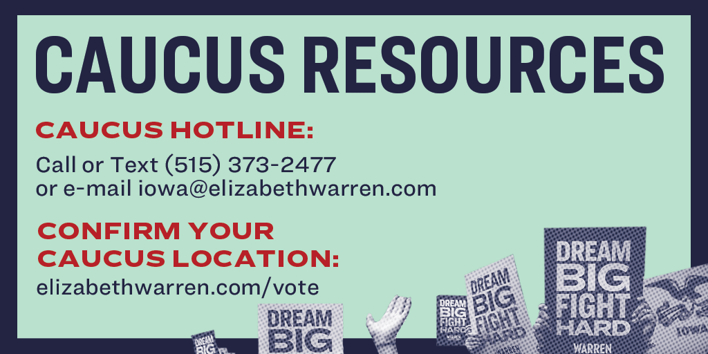 Caucus Resources:
Caucus Hotline: Call or text (515) 373-2477, or e-mail iowa@elizabethwarren.com

Confirm Your Caucus Location: elizabethwarren.com/vote