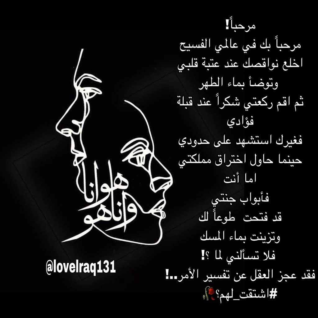 lovelraq131's tweet photo. مرحباً!
مرحباً بك في عالمي الفسيح
اخلع نواقصك عند عتبة قلبي
 وتوضأ بماء الطهر
ثم اقم ركعتي شكراً عند قبلة فؤادي
فغيرك استشهد على حدودي
حينما حاول اختراق مملكتي
اما أنت
فأبواب جنتي
قد فتحت  طوعاً لك
وتزينت بماء المسك
فلا تسألني لما ؟! 
فقد عجز العقل عن تفسير الأمر..!
#اشتقت_لهم؟🥀 https://t.co/DoiCFB4JXy