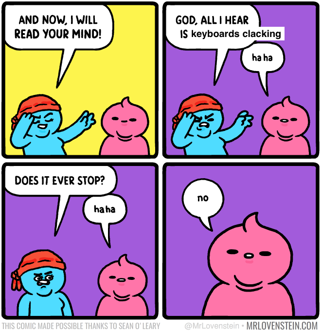 comic strip.
psychic: and now, I'll read your mind. God, all I hear is keyboards clacking.
me: haha
psychic: does it ever stop?
me: haha no