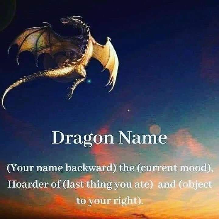 Dragon Name = (Your name backward), the (current mood), Hoarder of (last thing you ate) and (object to your right).